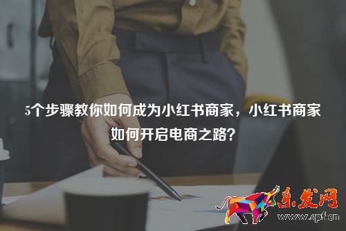 5個(gè)步驟教你如何成為小紅書商家，小紅書商家如何開啟電商之路？