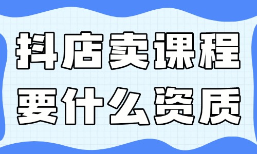 抖音小店賣課程需要什么資質(zhì)？有哪些要求？