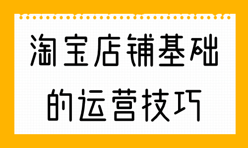 淘寶店鋪最基礎的運營技巧，你知道幾個？