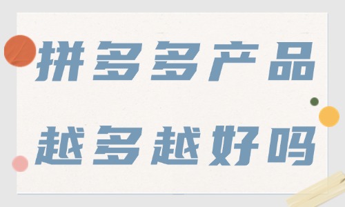 拼多多店鋪產(chǎn)品越多越好嗎？上架多少產(chǎn)品才合適？