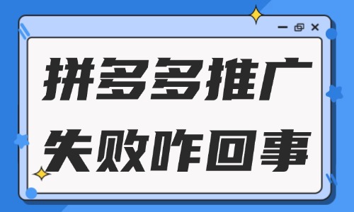拼多多推廣失敗怎么回事？一般是什么原因？