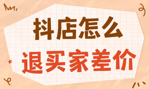 抖音小店怎么退買家差價？實用流程與技巧