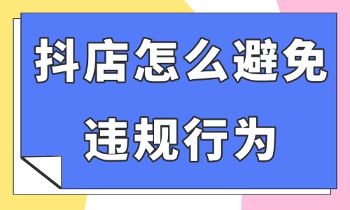 抖音小店怎么避免違規(guī)行為？這四個(gè)情況要注意了！