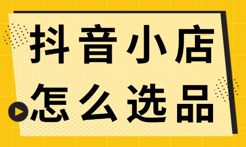 抖音小店怎么選品?新手商家快來(lái)學(xué)習(xí)! - 電商教育